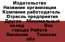 Издательство › Название организации ­ Компания-работодатель › Отрасль предприятия ­ Другое › Минимальный оклад ­ 17 000 - Все города Работа » Вакансии   . Томская обл.